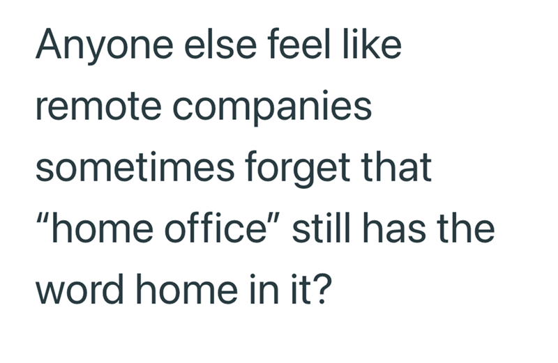 Anyone else feel like remote companies sometimes forget that "home office" still has the word home in it?