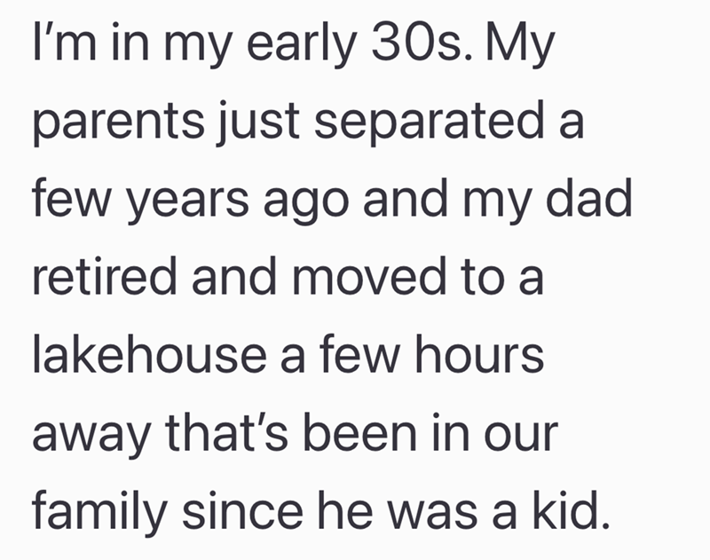 I'm in my early 30s. My parents just separated a few years ago and my dad retired and moved to a lakehouse a few hours away that's been in our family since he was a kid.