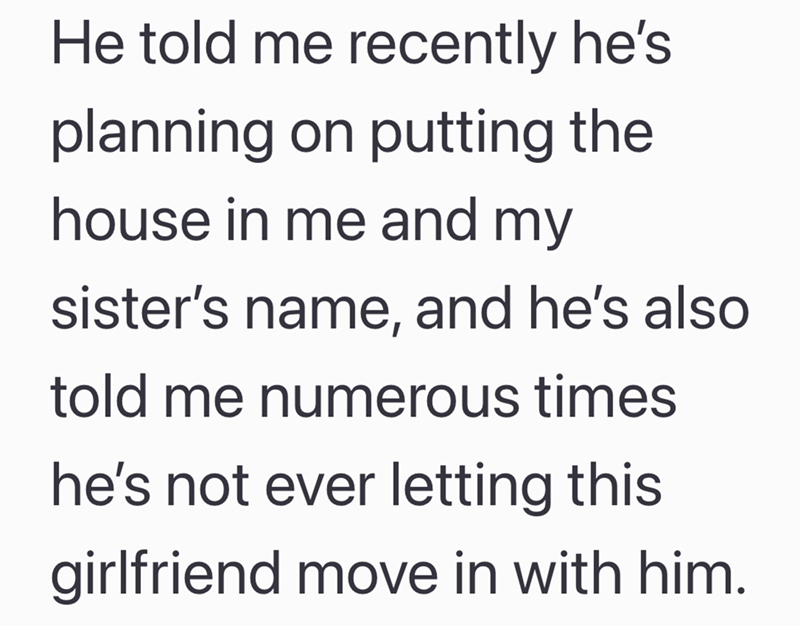 He told me recently he's planning on putting the house in me and my sister's name, and he's also told me numerous times he's not ever letting this girlfriend move in with him.