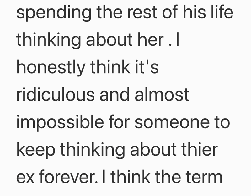 spending the rest of his life. thinking about her. I honestly think it's ridiculous and almost impossible for someone to keep thinking about thier ex forever. I think the term