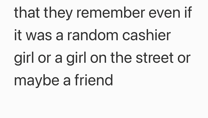 that they remember even if it was a random cashier girl or a girl on the street or maybe a friend