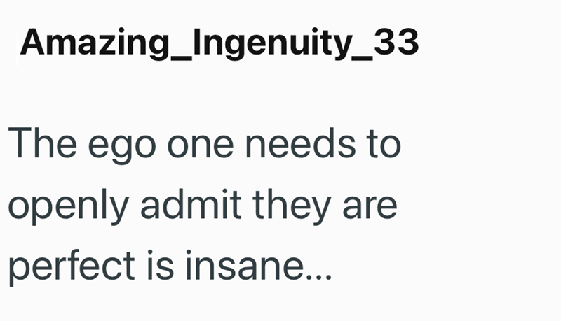 Amazing_Ingenuity_33 The ego one needs to openly admit they are perfect is insane...