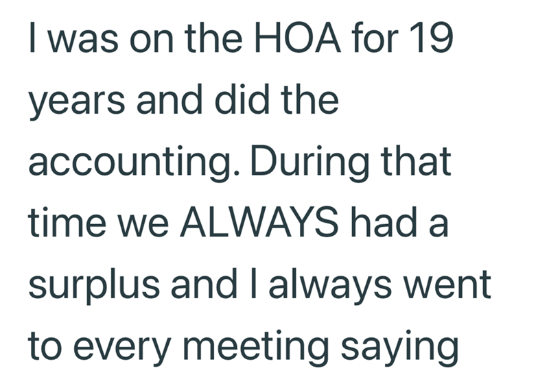 I was on the HOA for 19 years and did the accounting. During that time we ALWAYS had a surplus and I always went to every meeting saying