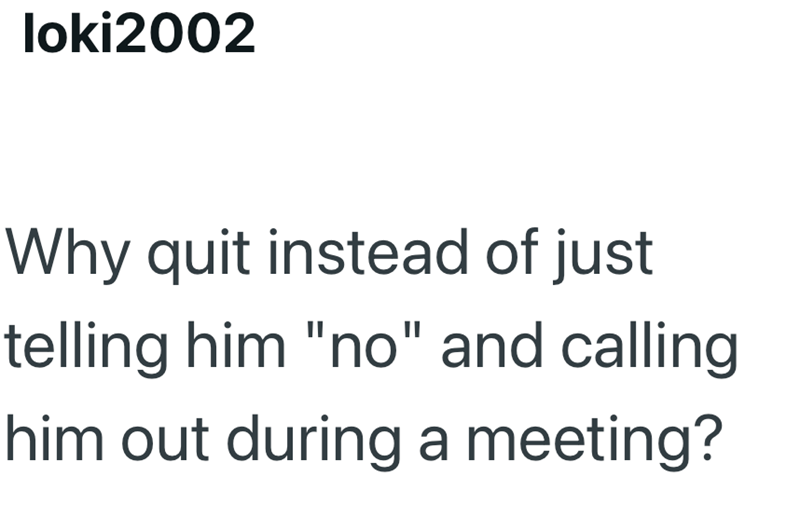 loki2002 Why quit instead of just telling him "no" and calling him out during a meeting?