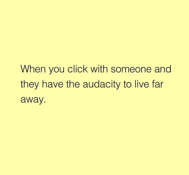 When you click with someone and they have the audacity to live far away.