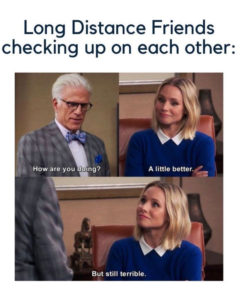 Long Distance Friends checking up on each other: How are you doing? A little better. But still terrible.