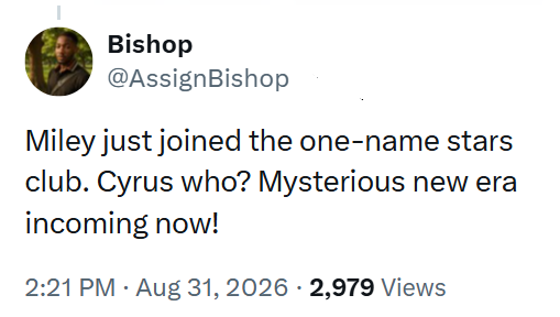 Bishop @AssignBishop Miley just joined the one-name stars club. Cyrus who? Mysterious new era incoming now! 2:21 PM - Aug 31, 2026 2,979 Views