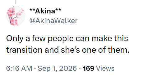 **Akina** @AkinaWalker Only a few people can make this transition and she's one of them. 6:16 AM · Sep 1, 2026 169 Views