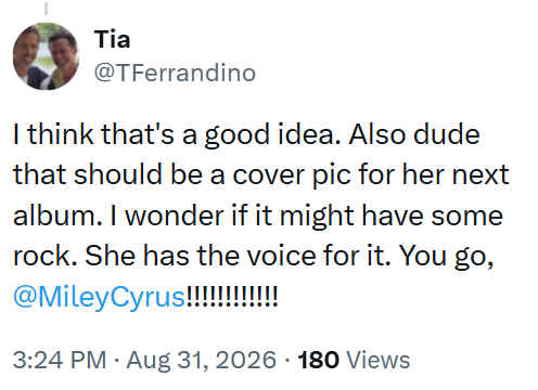 Tia @TFerrandino I think that's a good idea. Also dude that should be a cover pic for her next album. I wonder if it might have some rock. She has the voice for it. You go, @Miley Cyrus!!!!!!!!!!!! 3:24 PM • Aug 31, 2026 180 Views