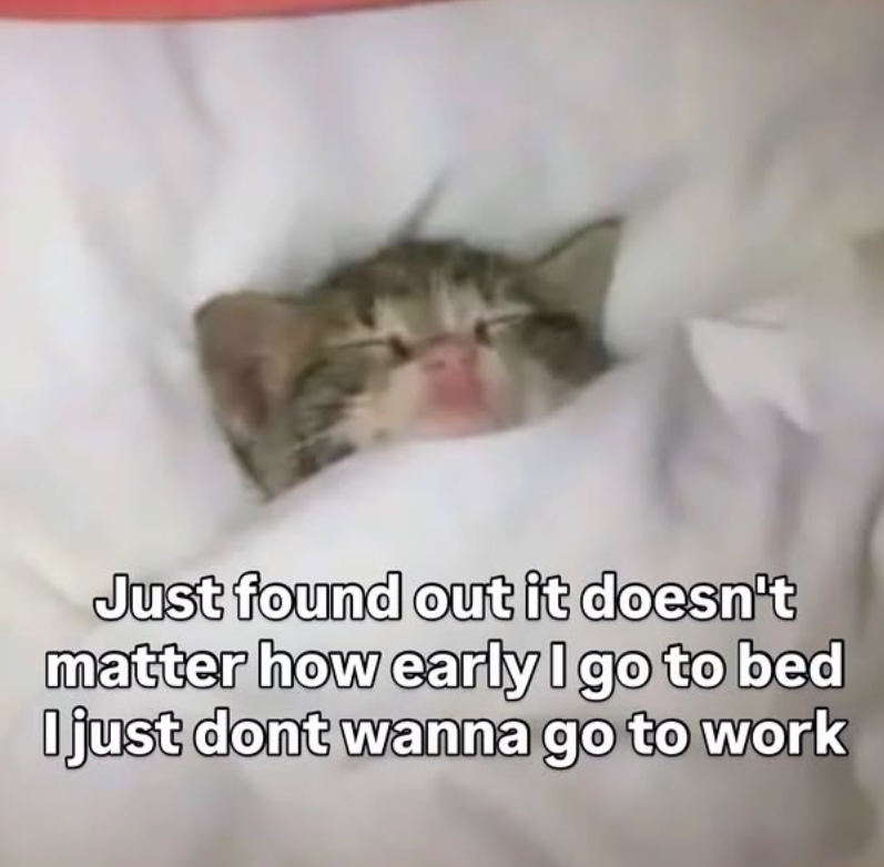 Just found out it doesn't matter how early I go to bed I just dont wanna go to work