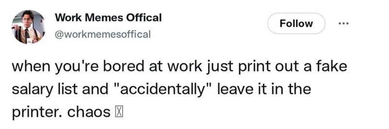 Work Memes Offical @workmemesoffical Follow when you're bored at work just print out a fake salary list and "accidentally" leave it in the printer. chaos ☑