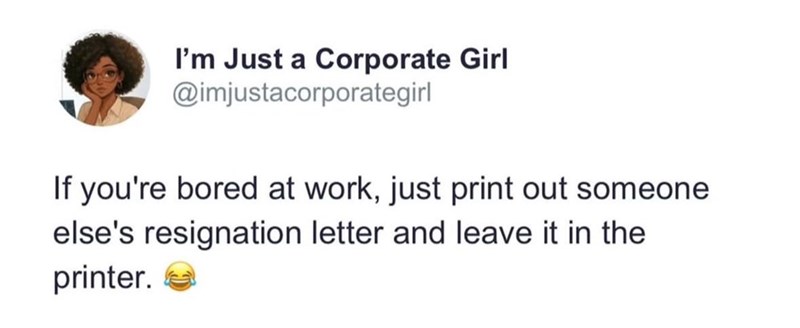 I'm Just a Corporate Girl @imjustacorporategirl If you're bored at work, just print out someone else's resignation letter and leave it in the printer.
