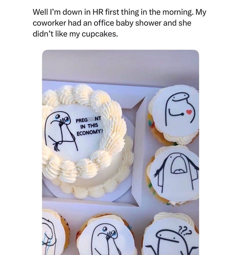 Well I'm down in HR first thing in the morning. My coworker had an office baby shower and she didn't like my cupcakes. NT PREG IN THIS ECONOMY? е ??