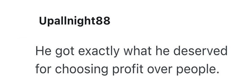 Upallnight88 He got exactly what he deserved for choosing profit over people.