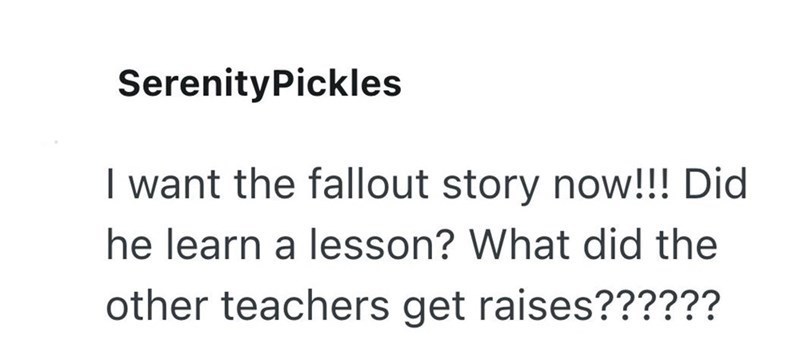 SerenityPickles I want the fallout story now!!! Did he learn a lesson? What did the other teachers get raises?????