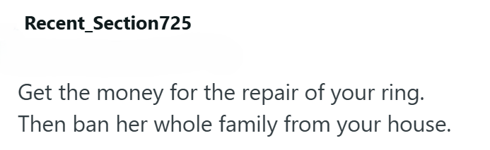 Recent Section 725 Get the money for the repair of your ring. Then ban her whole family from your house.