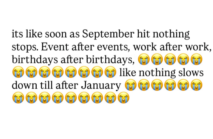 its like soon as September hit nothing stops. Event after events, work after work, birthdays after birthdays, ☺☺☺☺☺ like nothing slows down till after January