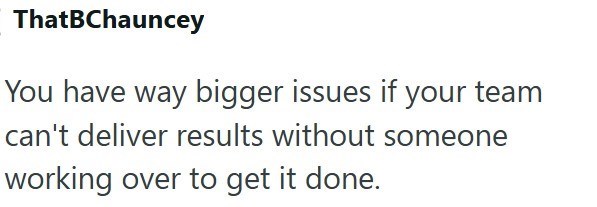 ThatBChauncey You have way bigger issues if your team can't deliver results without someone working over to get it done.