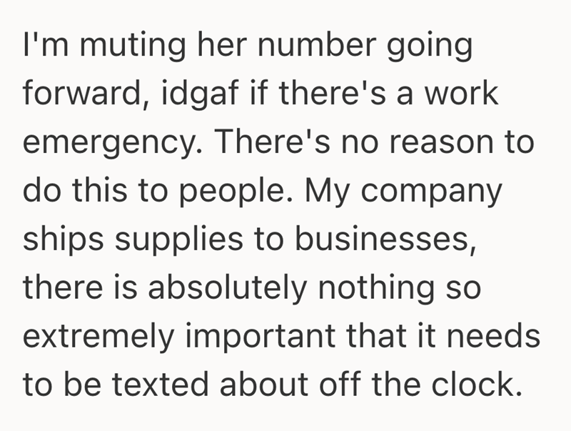 I'm muting her number going forward, idgaf if there's a work emergency. There's no reason to do this to people. My company ships supplies to businesses, there is absolutely nothing so extremely important that it needs to be texted about off the clock.