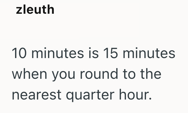 zleuth 10 minutes is 15 minutes when you round to the nearest quarter hour.