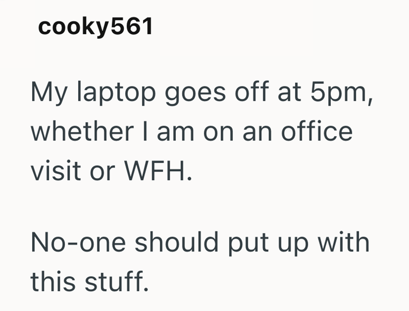cooky561 My laptop goes off at 5pm, whether I am on an office visit or WFH. No-one should put up with this stuff.