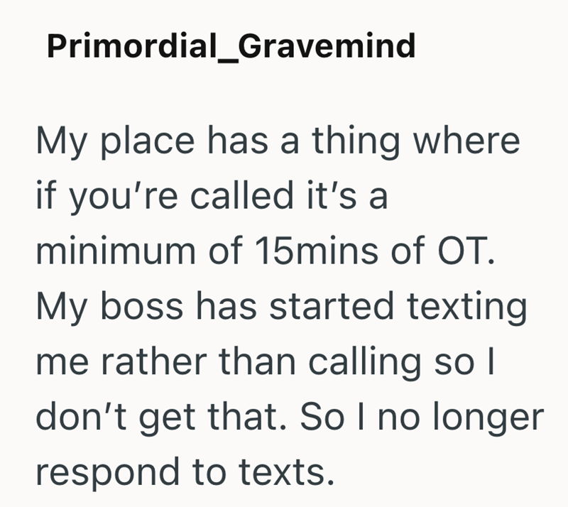 Primordial_Gravemind My place has a thing where if you're called it's a minimum of 15mins of OT. My boss has started texting me rather than calling so I don't get that. So I no longer respond to texts.