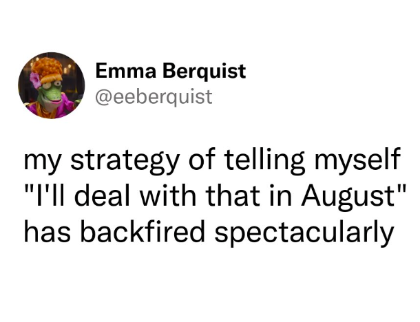 Emma Berquist @eeberquist my strategy of telling myself "I'll deal with that in August" has backfired spectacularly