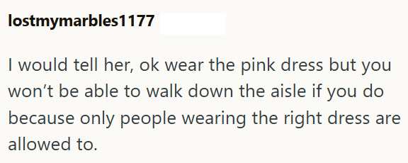 lostmymarbles1177 I would tell her, ok wear the pink dress but you won't be able to walk down the aisle if you do because only people wearing the right dress are allowed to.