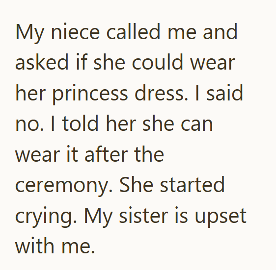 My niece called me and asked if she could wear her princess dress. I said no. I told her she can wear it after the ceremony. She started crying. My sister is upset with me.