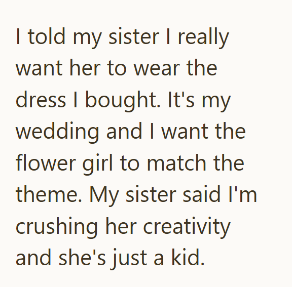 I told my sister I really want her to wear the dress I bought. It's my wedding and I want the flower girl to match the theme. My sister said I'm crushing her creativity and she's just a kid.