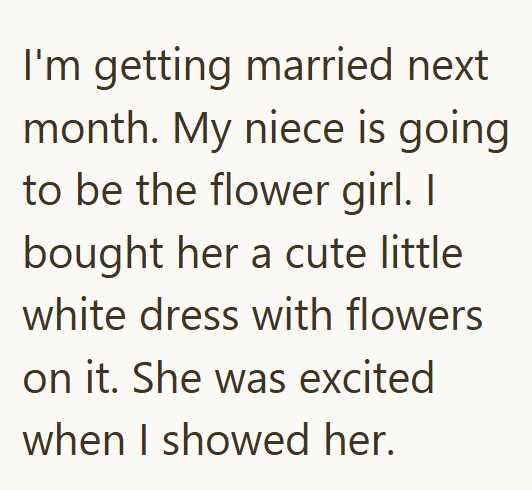 I'm getting married next month. My niece is going to be the flower girl. I bought her a cute little white dress with flowers on it. She was excited when I showed her.