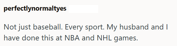 perfectlynormaltyes Not just baseball. Every sport. My husband and I have done this at NBA and NHL games.