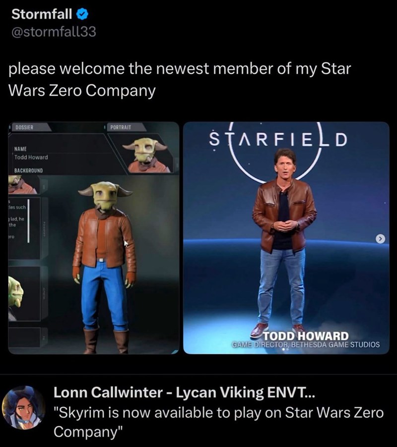 Stormfall @stormfall33 please welcome the newest member of my Star Wars Zero Company DOSSIER NAME Todd Howard BACKGROUND les such lad, he the Bro PORTRAIT STARFIELD TODD HOWARD GAME DIRECTOR, BETHESDA GAME STUDIOS Lonn Callwinter - Lycan Viking ENVT... "Skyrim is now available to play on Star Wars Zero Company"