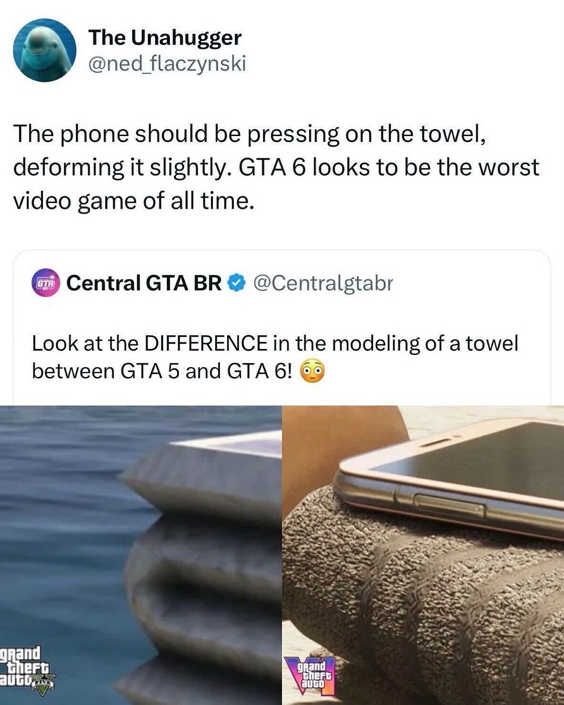 The Unahugger @ned_flaczynski The phone should be pressing on the towel, deforming it slightly. GTA 6 looks to be the worst video game of all time. GTA Central GTA BR @Centralgtabr Look at the DIFFERENCE in the modeling of a towel between GTA 5 and GTA 6! • grand theft auto gRand Cheft augo