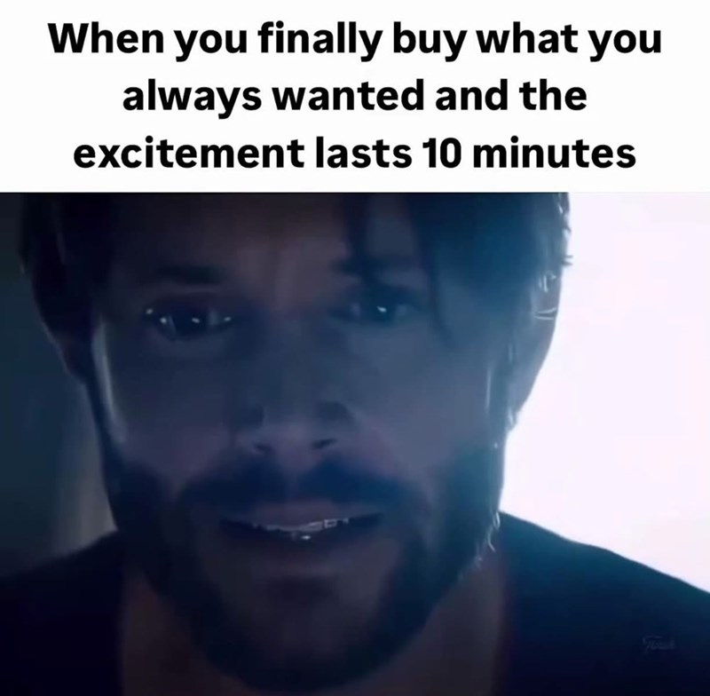 When you finally buy what you always wanted and the excitement lasts 10 minutes Foruk