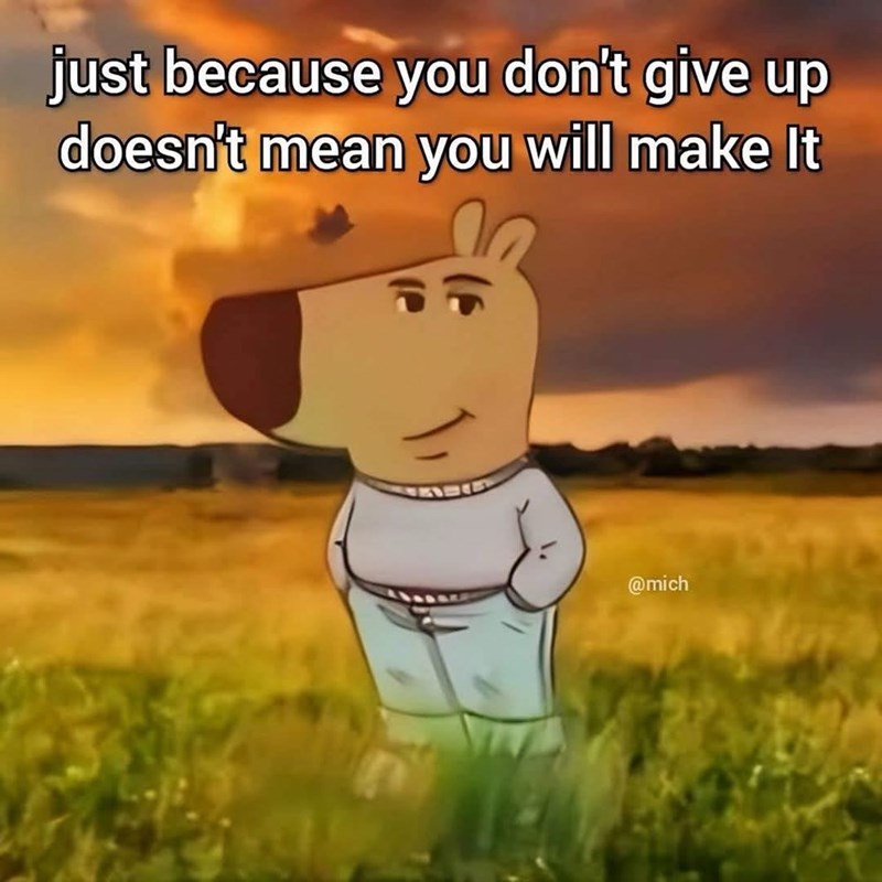 just because you don't give up doesn't mean you will make It @mich
