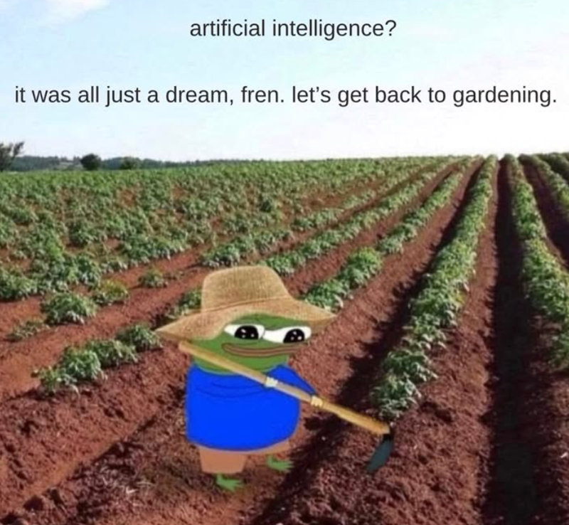 artificial intelligence? it was all just a dream, fren. let's get back to gardening.