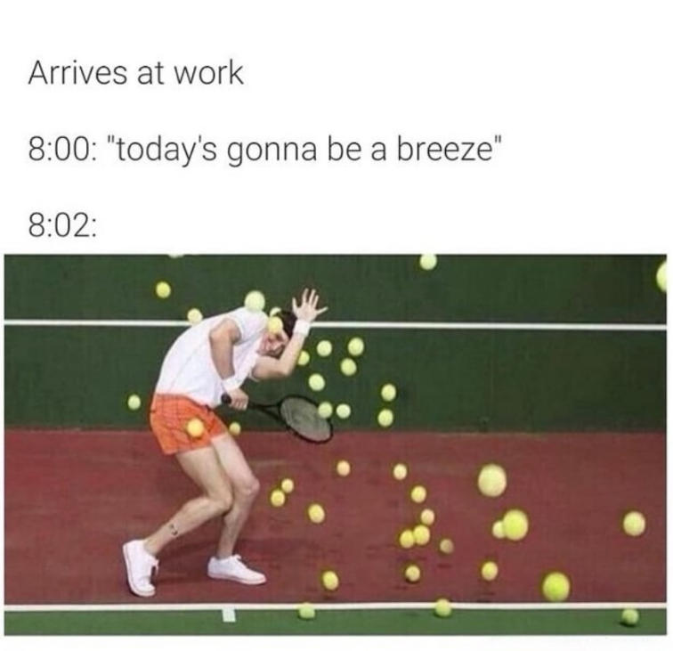 Arrives at work 8:00: "today's gonna be a breeze" 8:02: 0