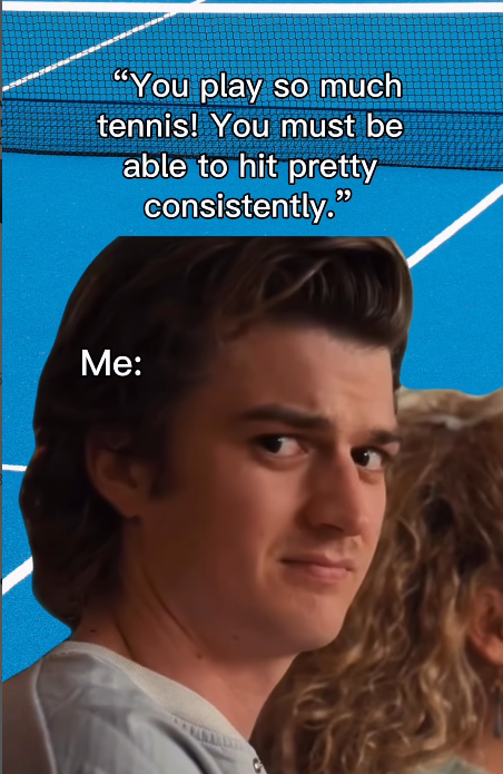 "You play so much tennis! You must be able to hit pretty consistently." Me: