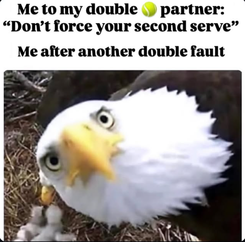 Me to my double partner: "Don't force your second serve" Me after another double fault