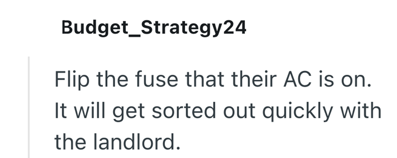 Budget_Strategy24 Flip the fuse that their AC is on. It will get sorted out quickly with the landlord.
