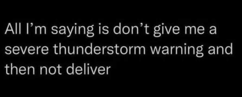 All I'm saying is don't give me a severe thunderstorm warning and then not deliver