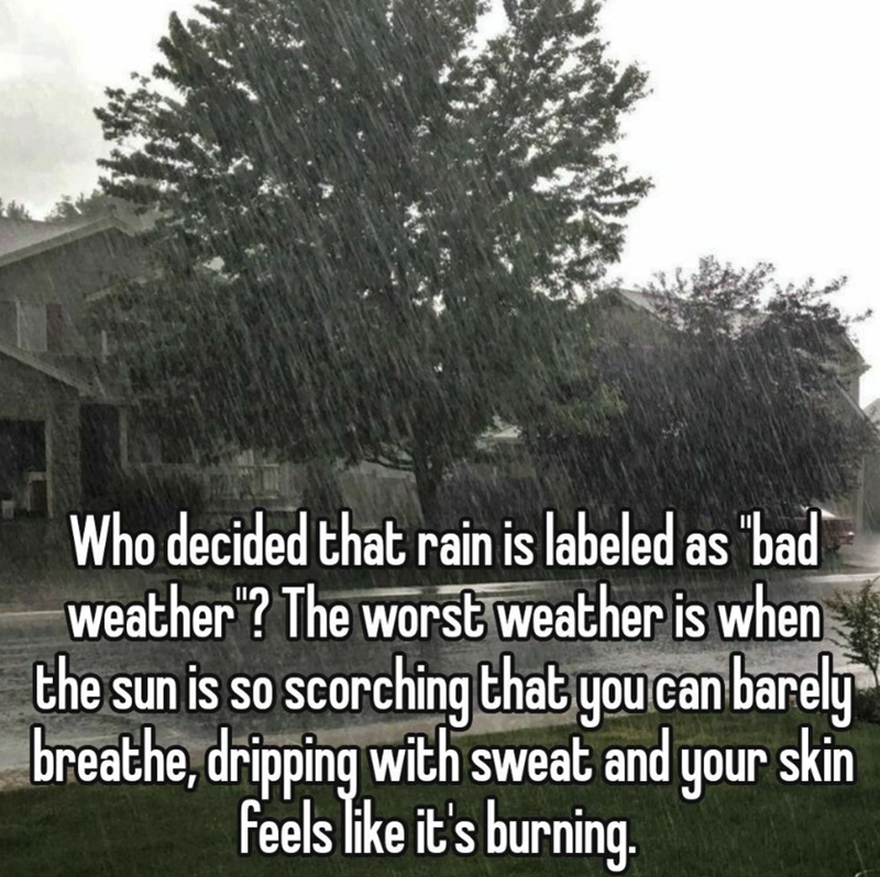 Who decided that rain is labeled as "bad" weather"? The worst weather is when the sun is so scorching that you can barely breathe, dripping with sweat and your skin feels like it's burning.
