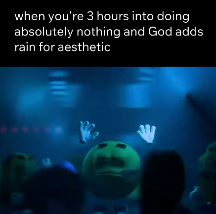 when you're 3 hours into doing absolutely nothing and God adds rain for aesthetic
