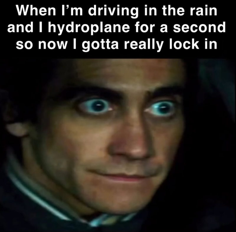 When I'm driving in the rain and I hydroplane for a second so now I gotta really lock in