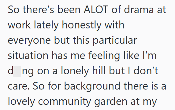 So there's been ALOT of drama at work lately honestly with everyone but this particular situation has me feeling like I'm d ng on a lonely hill but I don't care. So for background there is a lovely community garden at my
