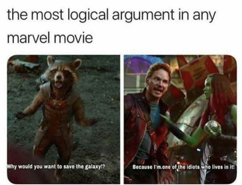 the most logical argument in any marvel movie Why would you want to save the galaxy!? Because I'm one of the idiots who lives in it!