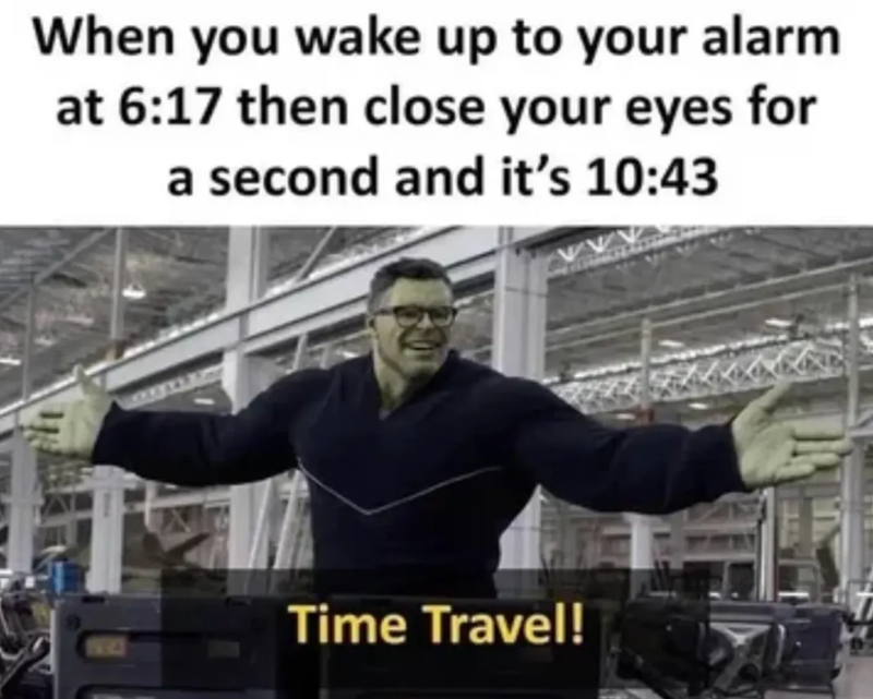 When you wake up to your alarm at 6:17 then close your eyes for a second and it's 10:43 204 Time Travel!
