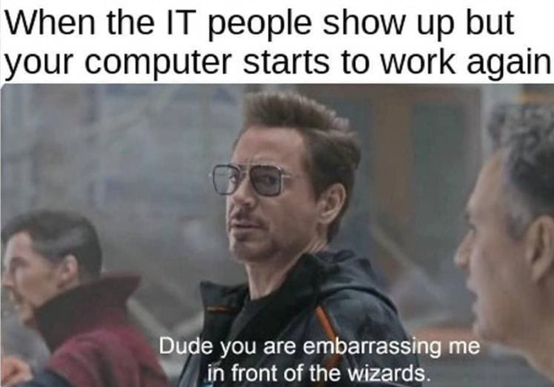 When the IT people show up but your computer starts to work again Dude you are embarrassing me in front of the wizards.