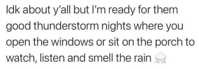 Idk about y'all but I'm ready for them good thunderstorm nights where you open the windows or sit on the porch to watch, listen and smell the rain